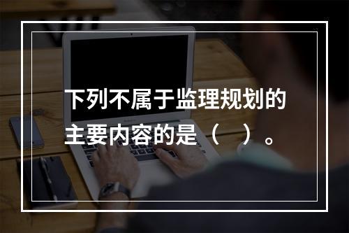 下列不属于监理规划的主要内容的是（　）。