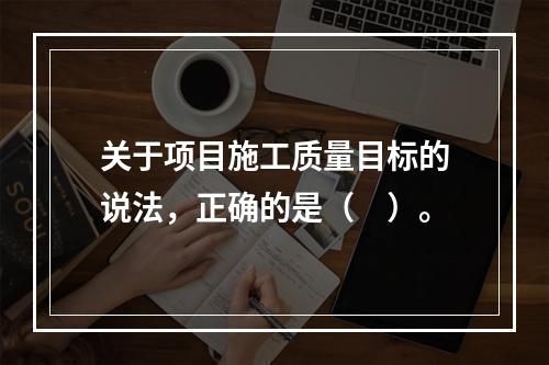 关于项目施工质量目标的说法，正确的是（　）。