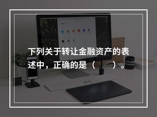 下列关于转让金融资产的表述中，正确的是（　　）。