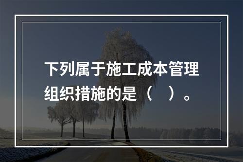 下列属于施工成本管理组织措施的是（　）。