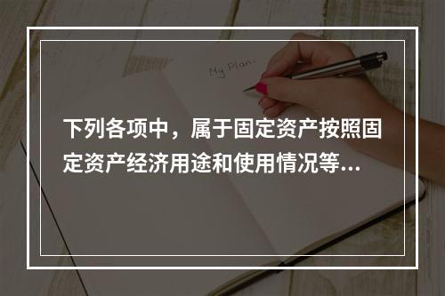 下列各项中，属于固定资产按照固定资产经济用途和使用情况等综合