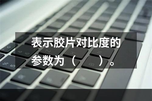 表示胶片对比度的参数为（　　）。