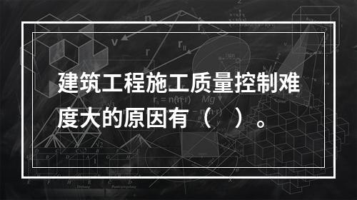 建筑工程施工质量控制难度大的原因有（　）。