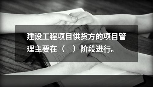 建设工程项目供货方的项目管理主要在（　）阶段进行。