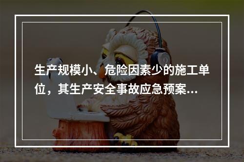 生产规模小、危险因素少的施工单位，其生产安全事故应急预案体系