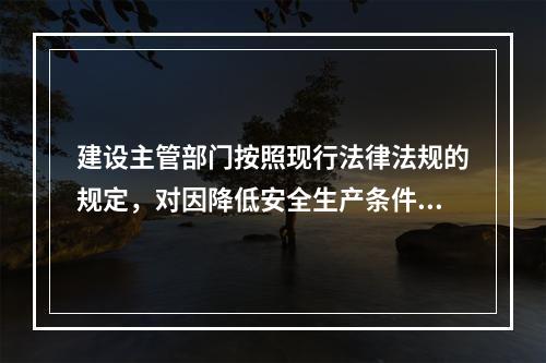 建设主管部门按照现行法律法规的规定，对因降低安全生产条件导致