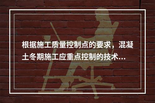 根据施工质量控制点的要求，混凝土冬期施工应重点控制的技术参数