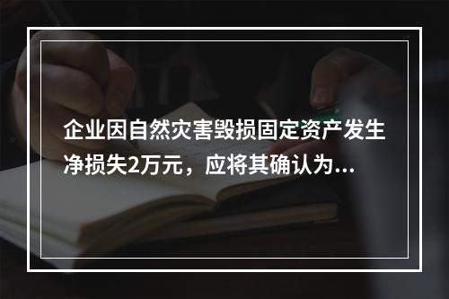 企业因自然灾害毁损固定资产发生净损失2万元，应将其确认为费用