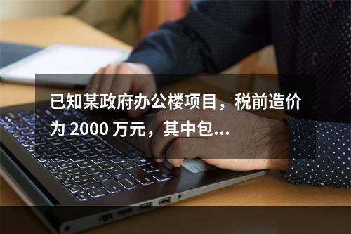 已知某政府办公楼项目，税前造价为 2000 万元，其中包含增