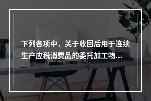 下列各项中，关于收回后用于连续生产应税消费品的委托加工物资