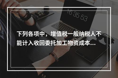 下列各项中，增值税一般纳税人不能计入收回委托加工物资成本的有