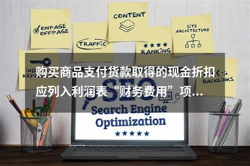 购买商品支付货款取得的现金折扣应列入利润表“财务费用”项目。