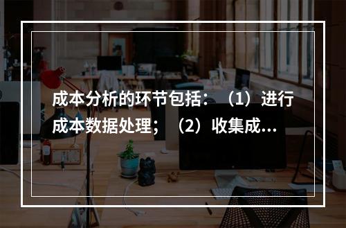 成本分析的环节包括：（1）进行成本数据处理；（2）收集成本信