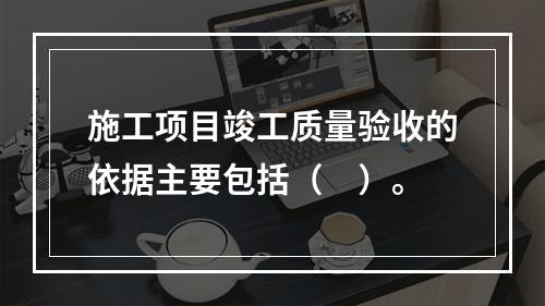 施工项目竣工质量验收的依据主要包括（　）。