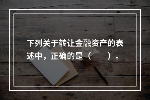 下列关于转让金融资产的表述中，正确的是（　　）。