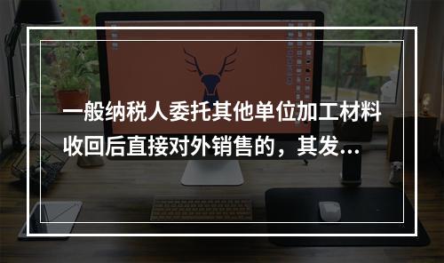 一般纳税人委托其他单位加工材料收回后直接对外销售的，其发生的