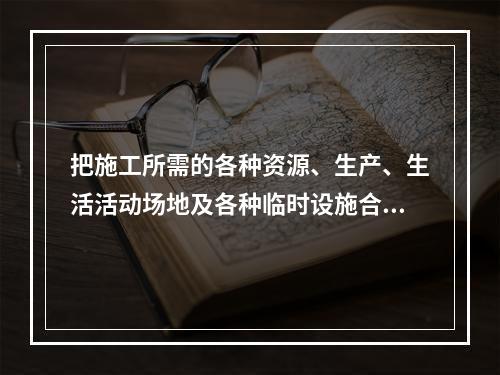 把施工所需的各种资源、生产、生活活动场地及各种临时设施合理地