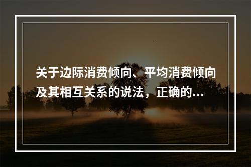 关于边际消费倾向、平均消费倾向及其相互关系的说法，正确的是（