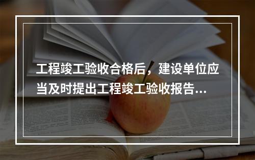 工程竣工验收合格后，建设单位应当及时提出工程竣工验收报告。竣