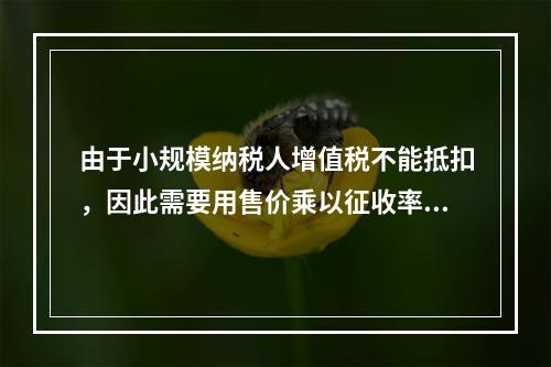 由于小规模纳税人增值税不能抵扣，因此需要用售价乘以征收率计算