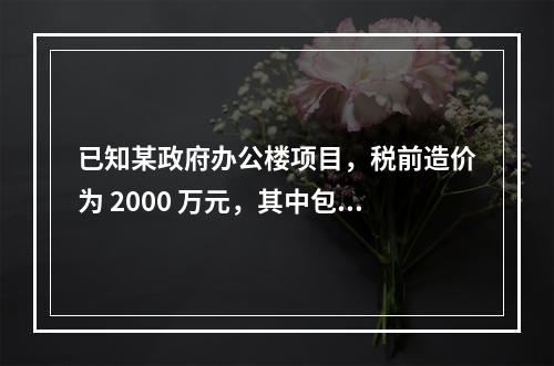 已知某政府办公楼项目，税前造价为 2000 万元，其中包含增