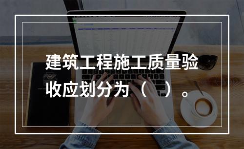 建筑工程施工质量验收应划分为（　）。