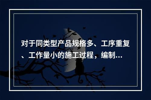 对于同类型产品规格多、工序重复、工作量小的施工过程，编制人工