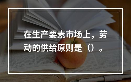 在生产要素市场上，劳动的供给原则是（）。