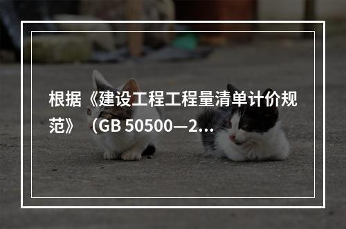 根据《建设工程工程量清单计价规范》（GB 50500—201