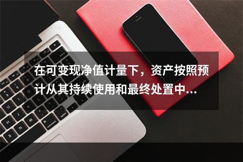 在可变现净值计量下，资产按照预计从其持续使用和最终处置中所产