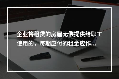 企业将租赁的房屋无偿提供给职工使用的，每期应付的租金应作为应