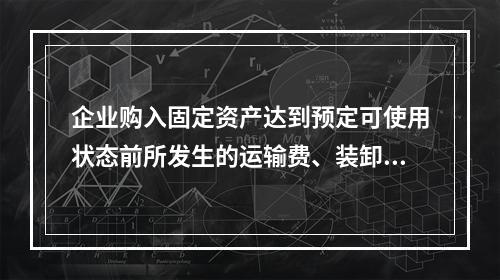 企业购入固定资产达到预定可使用状态前所发生的运输费、装卸费、