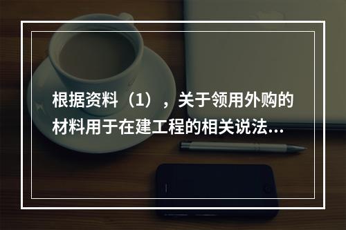 根据资料（1），关于领用外购的材料用于在建工程的相关说法中，