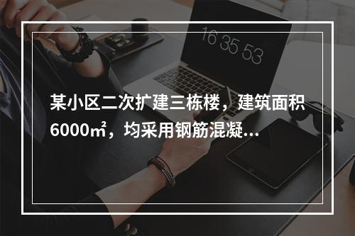 某小区二次扩建三栋楼，建筑面积6000㎡，均采用钢筋混凝土框