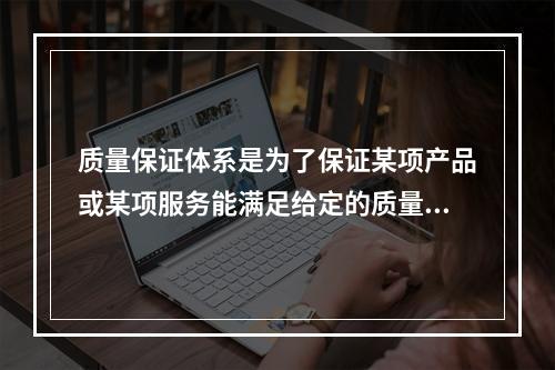 质量保证体系是为了保证某项产品或某项服务能满足给定的质量要求