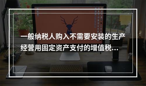 一般纳税人购入不需要安装的生产经营用固定资产支付的增值税进项