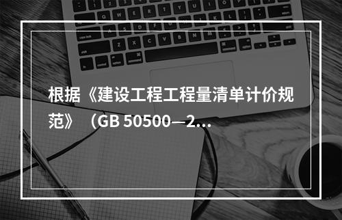 根据《建设工程工程量清单计价规范》（GB 50500—201