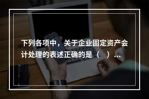 下列各项中，关于企业固定资产会计处理的表述正确的是（　）。