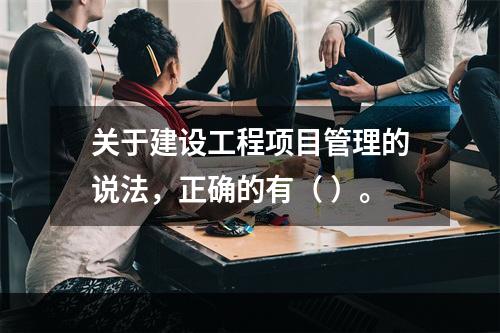 关于建设工程项目管理的说法，正确的有（ ）。