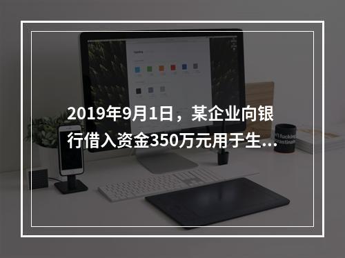 2019年9月1日，某企业向银行借入资金350万元用于生产经