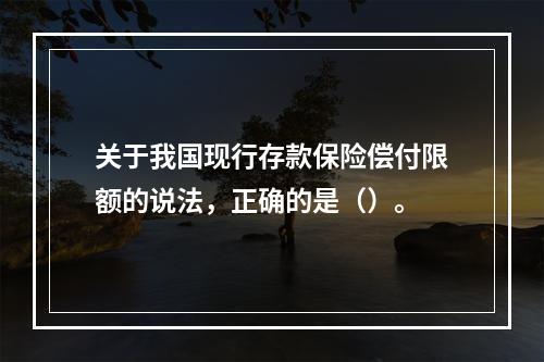 关于我国现行存款保险偿付限额的说法，正确的是（）。