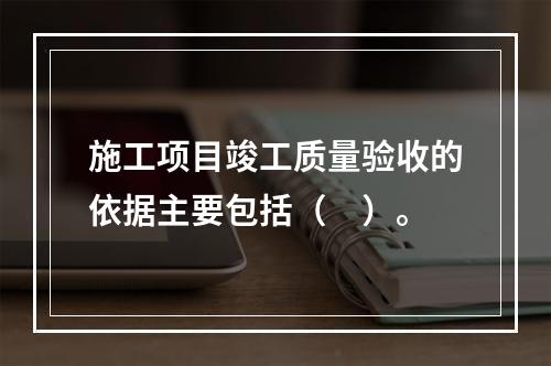 施工项目竣工质量验收的依据主要包括（　）。