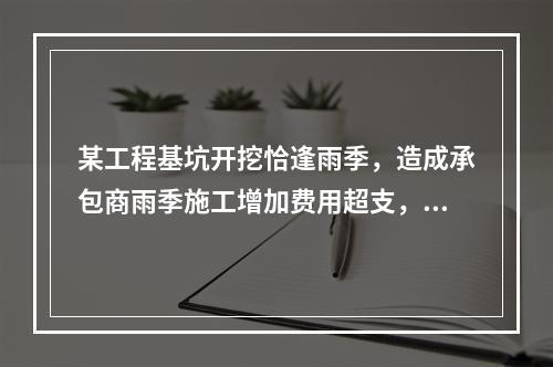 某工程基坑开挖恰逢雨季，造成承包商雨季施工增加费用超支，产生