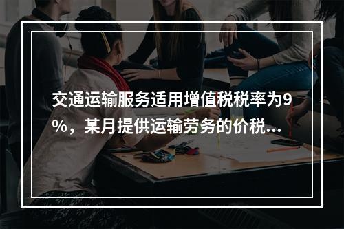 交通运输服务适用增值税税率为9%，某月提供运输劳务的价税款合