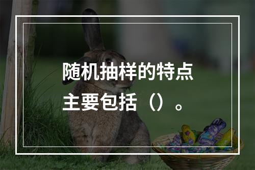 随机抽样的特点主要包括（）。