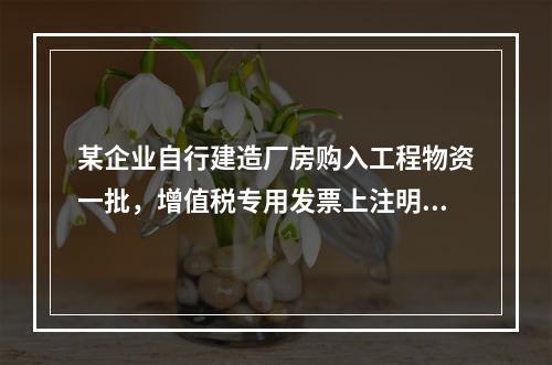 某企业自行建造厂房购入工程物资一批，增值税专用发票上注明的价