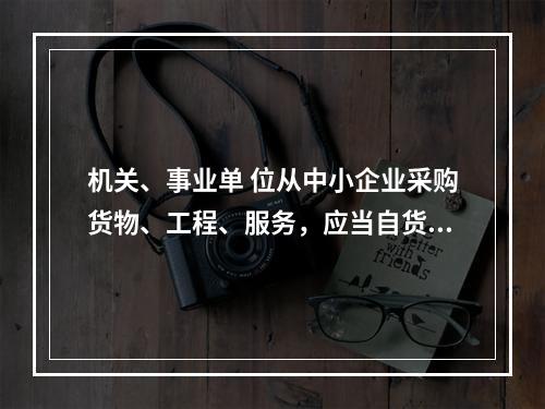 机关、事业单 位从中小企业采购货物、工程、服务，应当自货物、