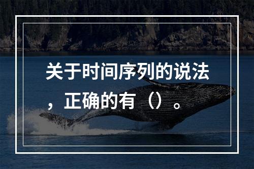 关于时间序列的说法，正确的有（）。