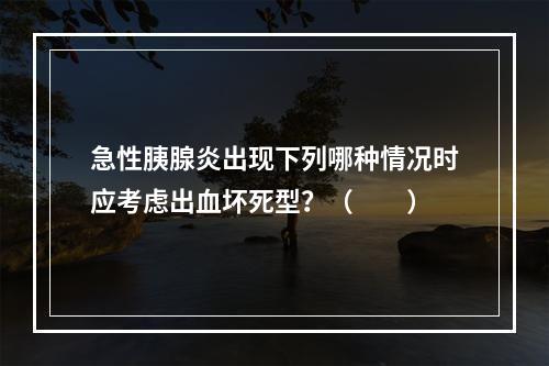 急性胰腺炎出现下列哪种情况时应考虑出血坏死型？（　　）