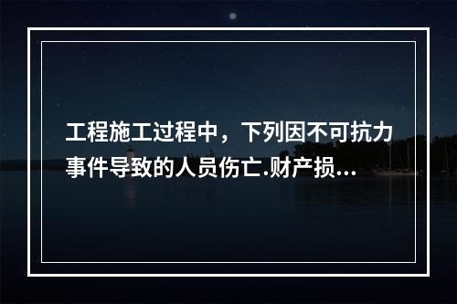 工程施工过程中，下列因不可抗力事件导致的人员伤亡.财产损失及